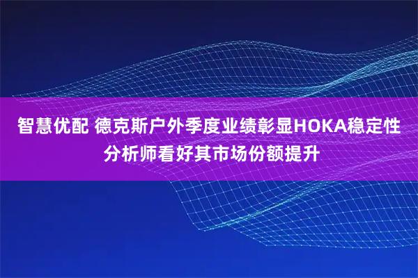 智慧优配 德克斯户外季度业绩彰显HOKA稳定性 分析师看好其市场份额提升