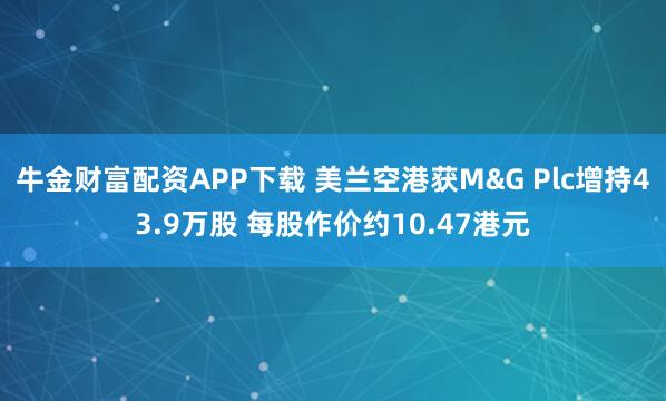 牛金财富配资APP下载 美兰空港获M&G Plc增持43.9万股 每股作价约10.47港元
