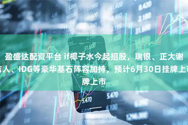盈盛达配资平台 if椰子水今起招股，瑞银、正大谢吉人、IDG等豪华基石阵容加持，预计6月30日挂牌上市