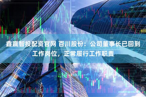 鑫赢智投配资官网 百川股份：公司董事长已回到工作岗位，正常履行工作职责
