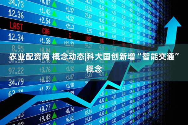 农业配资网 概念动态|科大国创新增“智能交通”概念