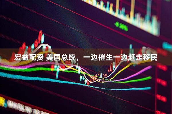 宏益配资 美国总统，一边催生一边赶走移民