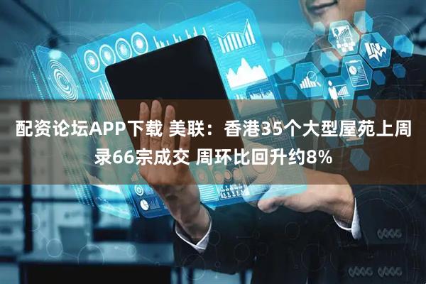配资论坛APP下载 美联：香港35个大型屋苑上周录66宗成交 周环比回升约8%