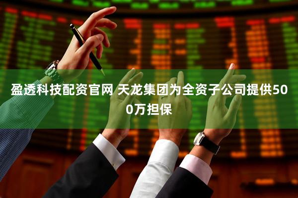 盈透科技配资官网 天龙集团为全资子公司提供500万担保