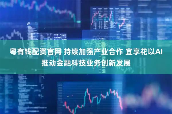 粤有钱配资官网 持续加强产业合作 宜享花以AI推动金融科技业务创新发展