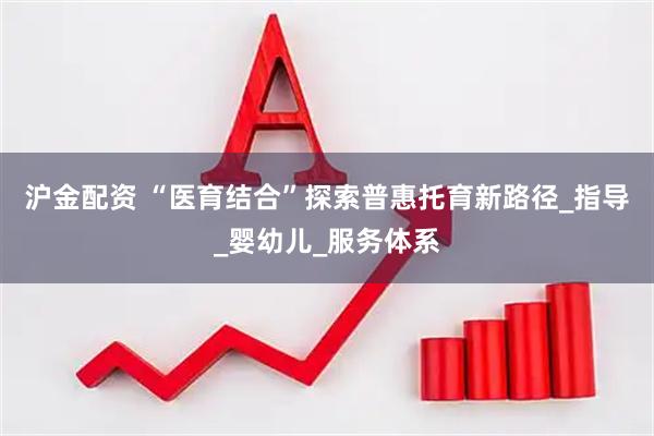 沪金配资 “医育结合”探索普惠托育新路径_指导_婴幼儿_服务体系