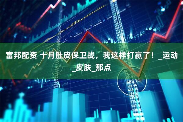 富邦配资 十月肚皮保卫战，我这样打赢了！_运动_皮肤_那点
