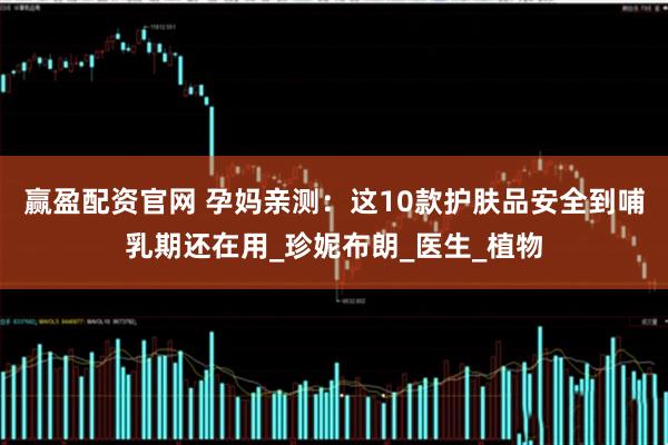 赢盈配资官网 孕妈亲测：这10款护肤品安全到哺乳期还在用_珍妮布朗_医生_植物