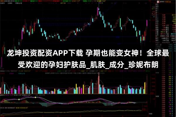 龙坤投资配资APP下载 孕期也能变女神！全球最受欢迎的孕妇护肤品_肌肤_成分_珍妮布朗