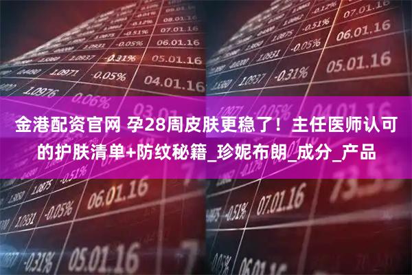 金港配资官网 孕28周皮肤更稳了！主任医师认可的护肤清单+防纹秘籍_珍妮布朗_成分_产品