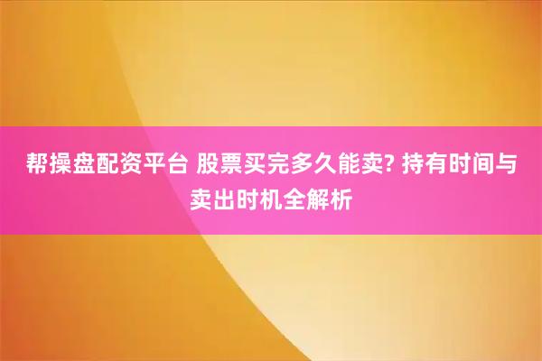 帮操盘配资平台 股票买完多久能卖? 持有时间与卖出时机全解析