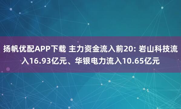 扬帆优配APP下载 主力资金流入前20: 岩山科技流入16.93亿元、华银电力流入10.65亿元