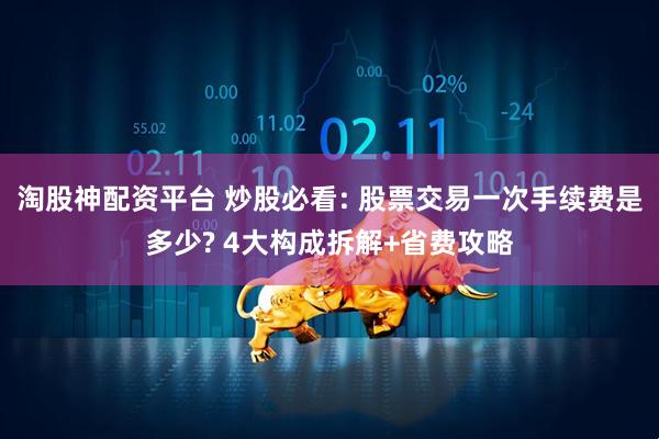 淘股神配资平台 炒股必看: 股票交易一次手续费是多少? 4大构成拆解+省费攻略