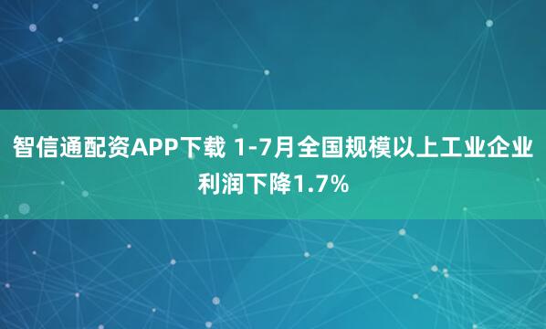 智信通配资APP下载 1-7月全国规模以上工业企业利润下降1.7%