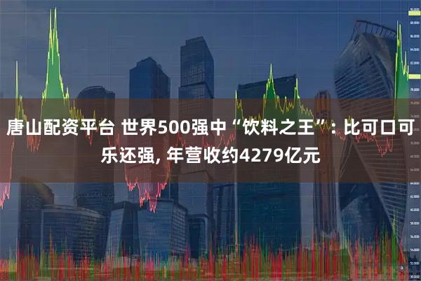 唐山配资平台 世界500强中“饮料之王”: 比可口可乐还强, 年营收约4279亿元