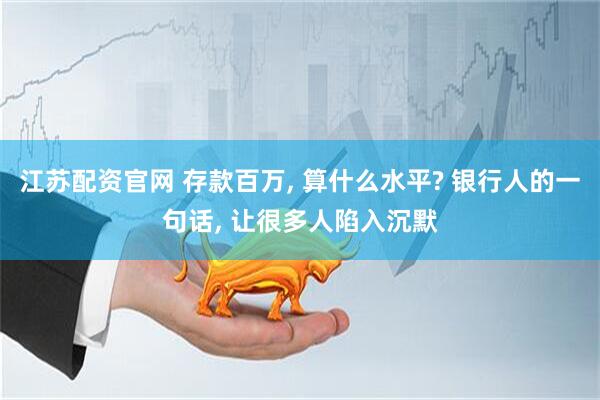 江苏配资官网 存款百万, 算什么水平? 银行人的一句话, 让很多人陷入沉默