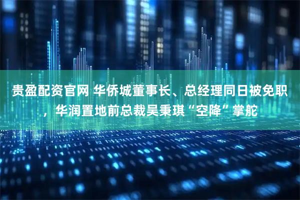 贵盈配资官网 华侨城董事长、总经理同日被免职，华润置地前总裁吴秉琪“空降”掌舵