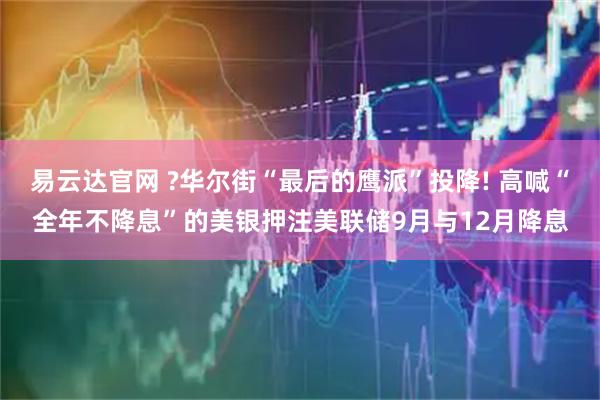 易云达官网 ?华尔街“最后的鹰派”投降! 高喊“全年不降息”的美银押注美联储9月与12月降息