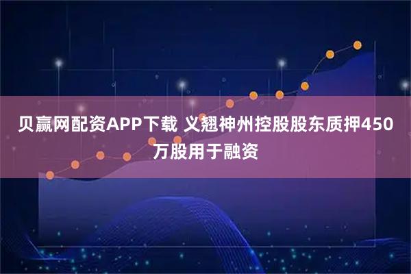 贝赢网配资APP下载 义翘神州控股股东质押450万股用于融资