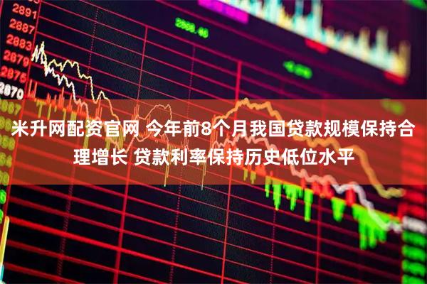 米升网配资官网 今年前8个月我国贷款规模保持合理增长 贷款利率保持历史低位水平