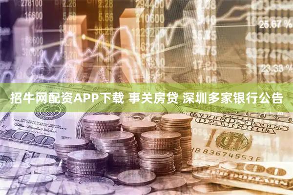 招牛网配资APP下载 事关房贷 深圳多家银行公告