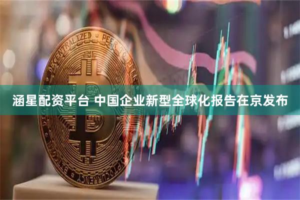 涵星配资平台 中国企业新型全球化报告在京发布