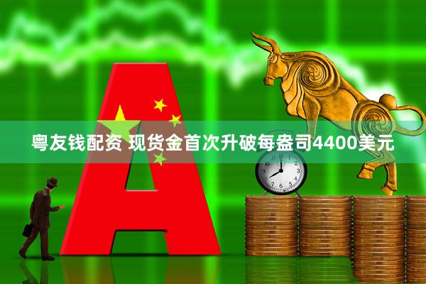 粤友钱配资 现货金首次升破每盎司4400美元