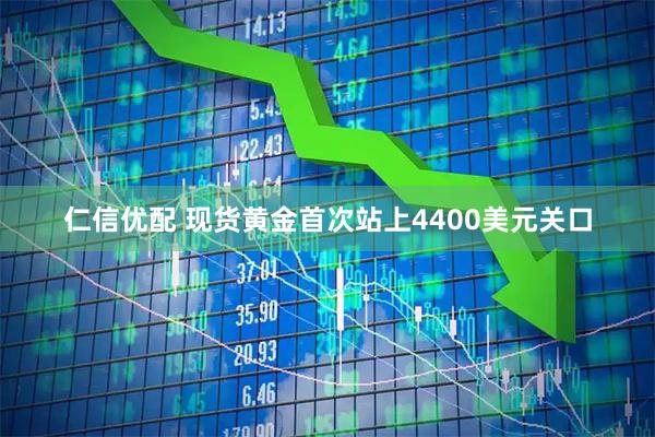 仁信优配 现货黄金首次站上4400美元关口